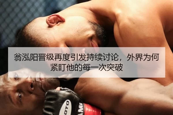 翁泓阳晋级再度引发持续讨论，外界为何紧盯他的每一次突破